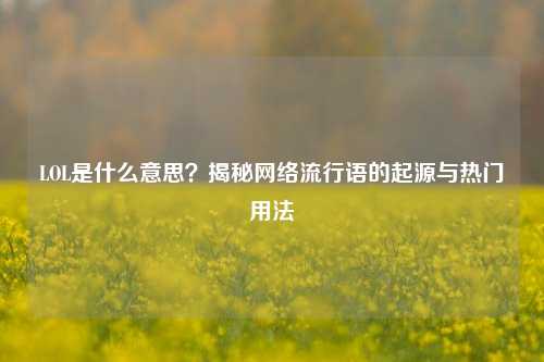 LOL是什么意思？揭秘网络流行语的起源与热门用法