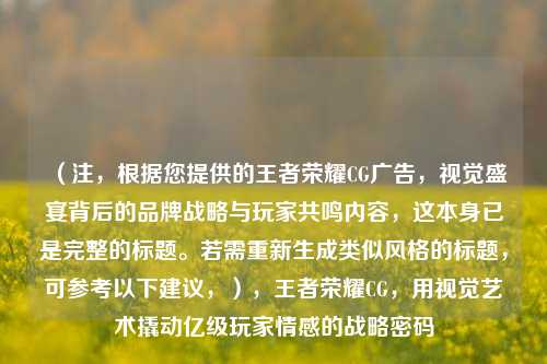 （注，根据您提供的王者荣耀CG广告，视觉盛宴背后的品牌战略与玩家共鸣内容，这本身已是完整的标题。若需重新生成类似风格的标题，可参考以下建议，），王者荣耀CG，用视觉艺术撬动亿级玩家情感的战略密码