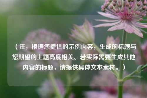 (注,根据您提供的示例内容,生成的标题与您期望的主题高度相关。若实际需要生成其他内容的标题,请提供具体文本素材。)