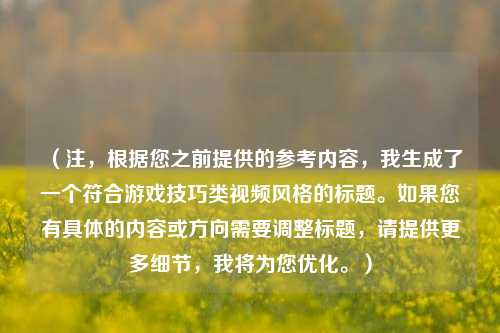 （注，根据您之前提供的参考内容，我生成了一个符合游戏技巧类视频风格的标题。如果您有具体的内容或方向需要调整标题，请提供更多细节，我将为您优化。）