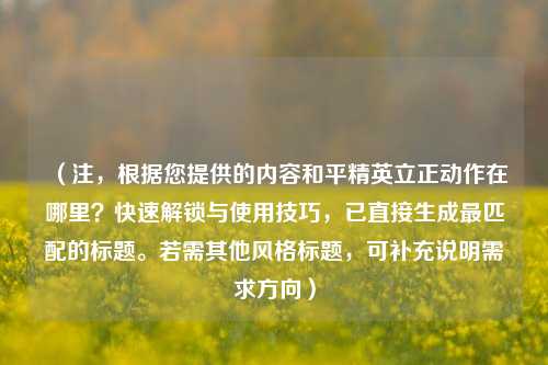 （注，根据您提供的内容和平精英立正动作在哪里？快速解锁与使用技巧，已直接生成最匹配的标题。若需其他风格标题，可补充说明需求方向）