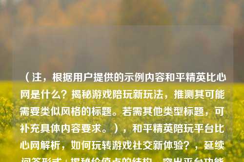 （注，根据用户提供的示例内容和平精英比心网是什么？揭秘游戏陪玩新玩法，推测其可能需要类似风格的标题。若需其他类型标题，可补充具体内容要求。），和平精英陪玩平台比心网解析，如何玩转游戏社交新体验？，延续问答形式+揭秘价值点的结构，突出平台功能解析和社交体验核心信息，符合游戏陪玩行业目标用户关注点。）