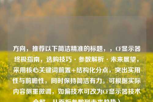 方向,推荐以下简洁精准的标题,,CF显示器终极指南,选购技巧·参数解析·未来展望,采用核心关键词前置+结构化分点,突出实用性与前瞻性,同时保持简洁有力。可根据实际内容侧重微调,如偏技术可改为CF显示器技术全解,从面板参数到未来趋势)