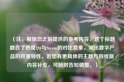 （注，根据您之前提供的参考内容，这个标题融合了恶魔QQ与Steam的对比意象，突出数字产品的双重特性。若您有更具体的主题方向或新内容补充，可随时告知调整。）