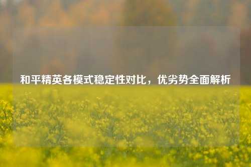 和平精英各模式稳定性对比，优劣势全面解析