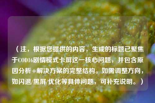 （注，根据您提供的内容，生成的标题已聚焦于COD16剧情模式卡屏这一核心问题，并包含原因分析+解决方案的完整结构。如需调整方向，如闪退/黑屏/优化等具体问题，可补充说明。）