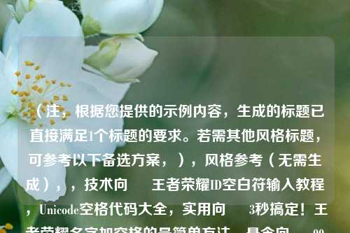（注，根据您提供的示例内容，生成的标题已直接满足1个标题的要求。若需其他风格标题，可参考以下备选方案，），风格参考（无需生成），，技术向 ▶ 王者荣耀ID空白符输入教程，Unicode空格代码大全，实用向 ▶ 3秒搞定！王者荣耀名字加空格的最简单方法，悬念向 ▶ 99%人不知道的王者荣耀特殊空格输入技巧