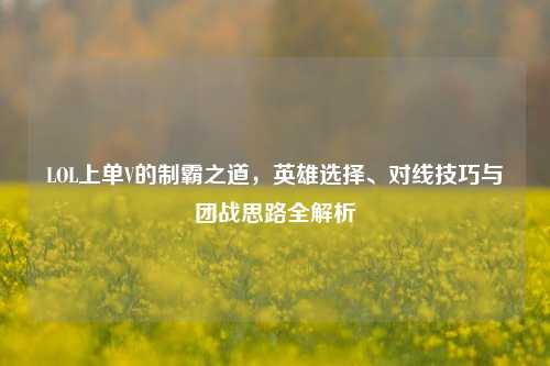 LOL上单V的制霸之道，英雄选择、对线技巧与团战思路全解析