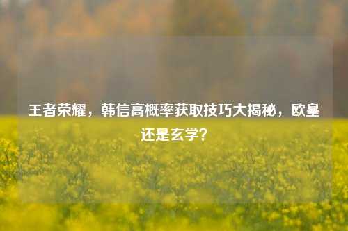 王者荣耀，韩信高概率获取技巧大揭秘，欧皇还是玄学？