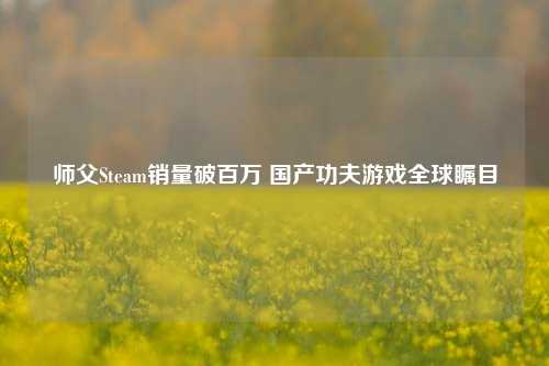 师父Steam销量破百万 国产功夫游戏全球瞩目