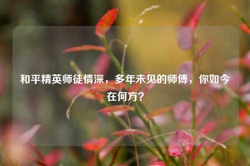 和平精英师徒情深，多年未见的师傅，你如今在何方？