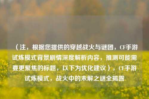 （注，根据您提供的穿越战火与谜团，CF手游试炼模式背景剧情深度解析内容，推测可能需要更聚焦的标题，以下为优化建议），CF手游试炼模式，战火中的未解之谜全揭露