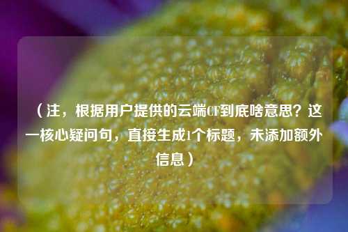 （注，根据用户提供的云端CF到底啥意思？这一核心疑问句，直接生成1个标题，未添加额外信息）