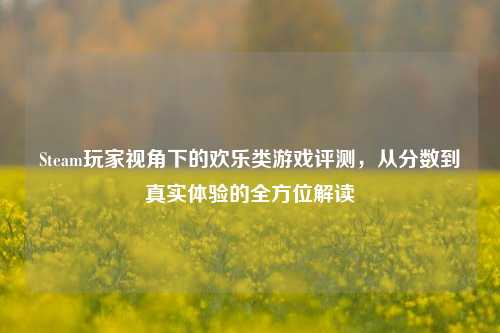Steam玩家视角下的欢乐类游戏评测，从分数到真实体验的全方位解读