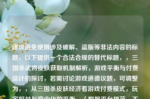 建议避免使用涉及破解、盗版等非法内容的标题，以下提供一个合法合规的替代标题，，三国杀武将皮肤获取机制解析，游戏平衡与付费设计的探讨，若需讨论游戏道德议题，可调整为，，从三国杀皮肤经济看游戏付费模式，玩家权益与商业化的平衡，（根据平台规范，不提供任何破解相关内容）