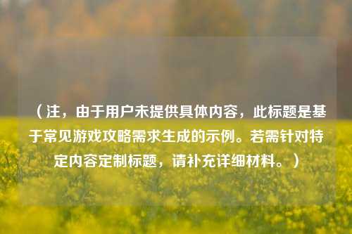 （注，由于用户未提供具体内容，此标题是基于常见游戏攻略需求生成的示例。若需针对特定内容定制标题，请补充详细材料。）