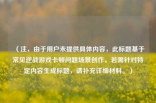 （注，由于用户未提供具体内容，此标题基于常见逆战游戏卡顿问题场景创作。若需针对特定内容生成标题，请补充详细材料。）
