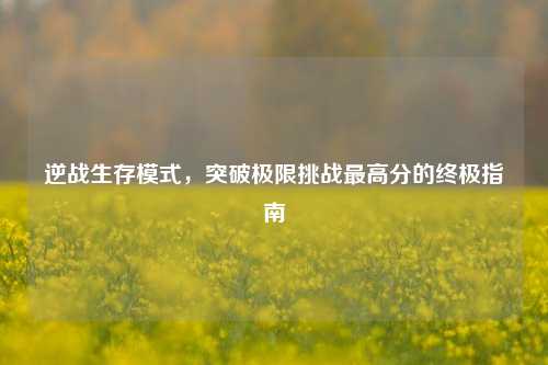 逆战生存模式，突破极限挑战更高分的终极指南