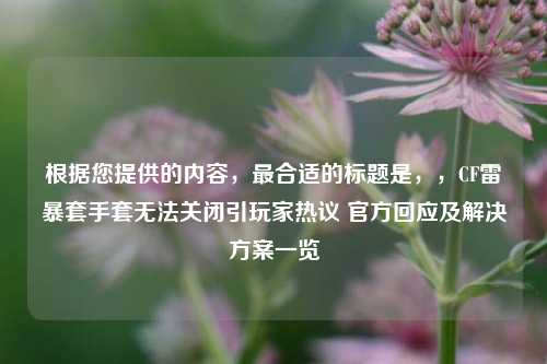 根据您提供的内容，最合适的标题是，，CF雷暴套手套无法关闭引玩家热议 官方回应及解决方案一览