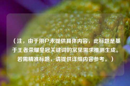 （注，由于用户未提供具体内容，此标题是基于王者荣耀皇冠关键词的常见需求推测生成。若需精准标题，请提供详细内容参考。）