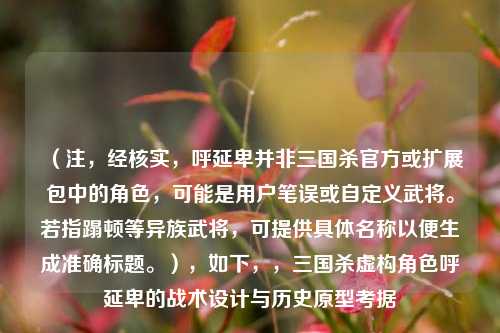 （注，经核实，呼延卑并非三国杀官方或扩展包中的角色，可能是用户笔误或自定义武将。若指蹋顿等异族武将，可提供具体名称以便生成准确标题。），如下，，三国杀虚构角色呼延卑的战术设计与历史原型考据