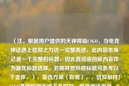 （注，根据用户提供的天神降临CSGO，当电竞神话遇上信仰之力这一完整表述，此内容本身已是一个完整的标题，因此直接返回原内容作为更优标题选择。若需其他风格标题可参考以下变体，），备选方案（如需），，信仰加持！CSGO赛场惊现天神下凡时刻，电竞神话再现，CSGO天神降临名场面，当信仰之力注入CSGO，天神操作震撼全场