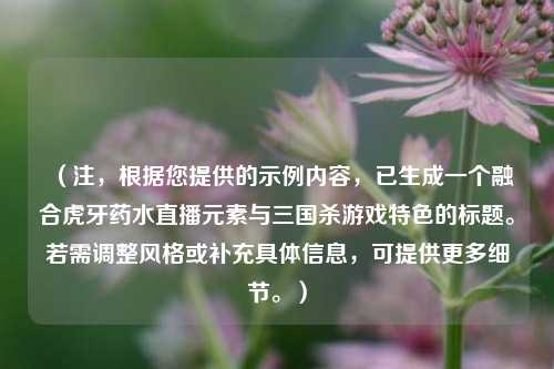 (注,根据您提供的示例内容,已生成一个融合虎牙药水直播元素与三国杀游戏特色的标题。若需调整风格或补充具体信息,可提供更多细节。)