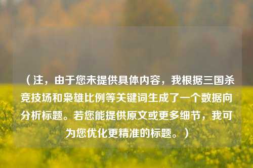 （注，由于您未提供具体内容，我根据三国杀竞技场和枭雄比例等关键词生成了一个数据向分析标题。若您能提供原文或更多细节，我可为您优化更精准的标题。）