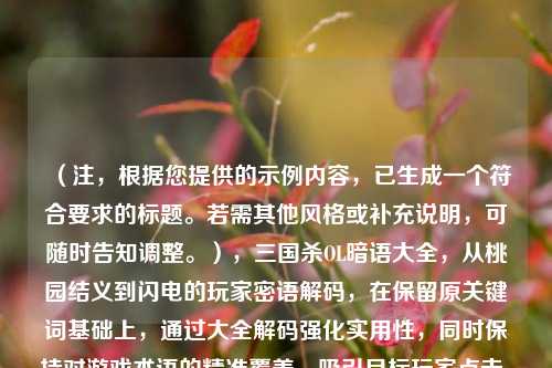 （注，根据您提供的示例内容，已生成一个符合要求的标题。若需其他风格或补充说明，可随时告知调整。），三国杀OL暗语大全，从桃园结义到闪电的玩家密语解码，在保留原关键词基础上，通过大全解码强化实用性，同时保持对游戏术语的精准覆盖，吸引目标玩家点击。）