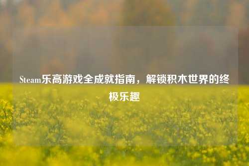 Steam乐高游戏全成就指南，解锁积木世界的终极乐趣