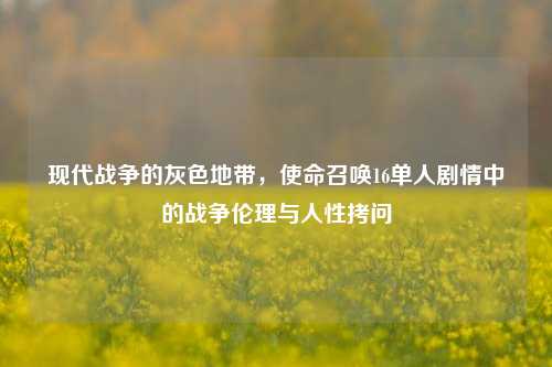 现代战争的灰色地带，使命召唤16单人剧情中的战争伦理与人性拷问