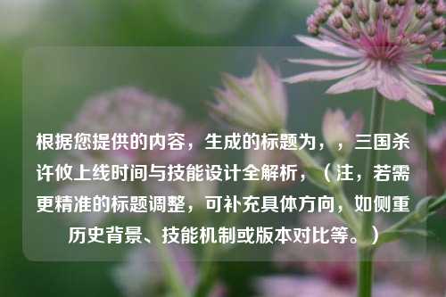 根据您提供的内容，生成的标题为，，三国杀许攸上线时间与技能设计全解析，（注，若需更精准的标题调整，可补充具体方向，如侧重历史背景、技能机制或版本对比等。）
