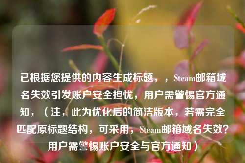 已根据您提供的内容生成标题，，Steam邮箱域名失效引发账户安全担忧，用户需警惕官方通知，（注，此为优化后的简洁版本，若需完全匹配原标题结构，可采用，Steam邮箱域名失效？用户需警惕账户安全与官方通知）