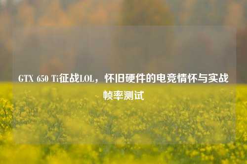 GTX 650 Ti征战LOL，怀旧硬件的电竞情怀与实战帧率测试