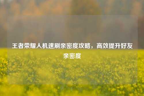 王者荣耀人机速刷亲密度攻略，高效提升好友亲密度