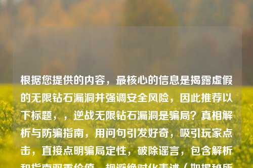 根据您提供的内容，最核心的信息是揭露虚假的无限钻石漏洞并强调安全风险，因此推荐以下标题，，逆战无限钻石漏洞是骗局？真相解析与防骗指南，用问句引发好奇，吸引玩家点击，直接点明骗局定性，破除谣言，包含解析和指南双重价值，规避绝对化表述（如揭秘所有骗局等不严谨说法），如果需要调整侧重点，可改为，，- 安全向，警惕逆战无限钻石骗局！账号安全防护必看，- 真相向，逆战钻石漏洞不存在！官方回应与诈骗手段大起底，您更倾向哪种方向？我可以立即优化调整。