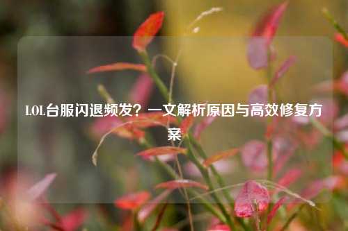 LOL台服闪退频发？一文解析原因与高效修复方案