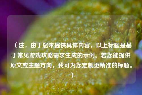 （注，由于您未提供具体内容，以上标题是基于常见游戏攻略需求生成的示例。若您能提供原文或主题方向，我可为您定制更精准的标题。）