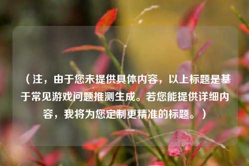 （注，由于您未提供具体内容，以上标题是基于常见游戏问题推测生成。若您能提供详细内容，我将为您定制更精准的标题。）