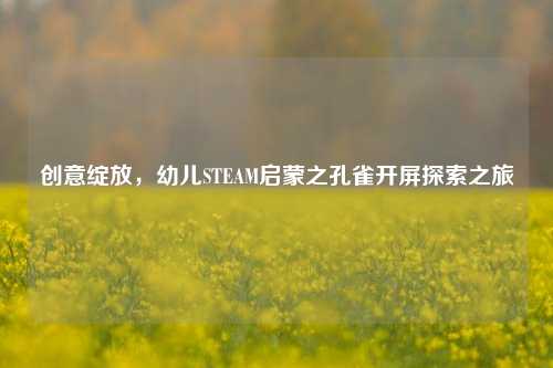 创意绽放,幼儿STEAM启蒙之孔雀开屏探索之旅