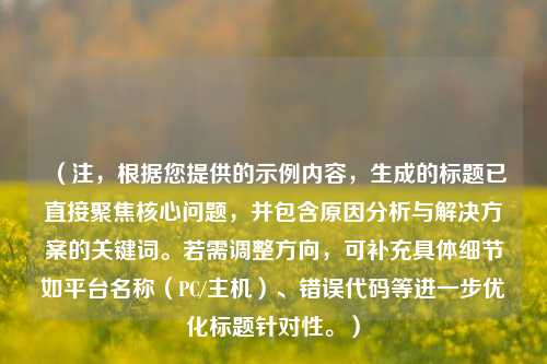（注，根据您提供的示例内容，生成的标题已直接聚焦核心问题，并包含原因分析与解决方案的关键词。若需调整方向，可补充具体细节如平台名称（PC/主机）、错误代码等进一步优化标题针对性。）
