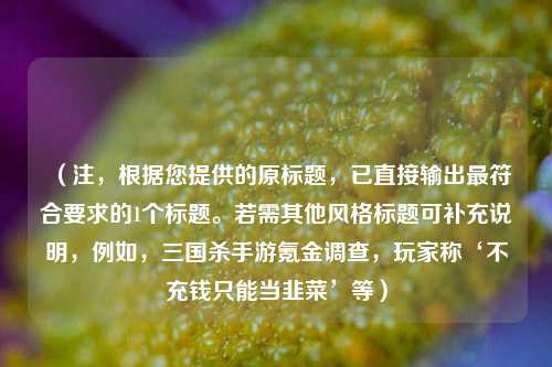 （注，根据您提供的原标题，已直接输出更符合要求的1个标题。若需其他风格标题可补充说明，例如，三国杀手游氪金调查，玩家称‘不充钱只能当韭菜’等）