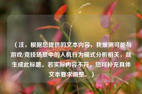 （注，根据您提供的文本内容，我推测可能与游戏/竞技场景中的人机行为模式分析相关，故生成此标题。若实际内容不符，您可补充具体文本要求调整。）