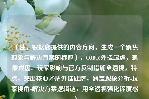（注，根据您提供的内容方向，生成一个聚焦现象与解决方案的标题），COD16外挂肆虐，现象成因、玩家影响与官方反制措施全透视，特点，突出核心矛盾外挂肆虐，涵盖现象分析-玩家视角-解决方案逻辑链，用全透视强化深度感）