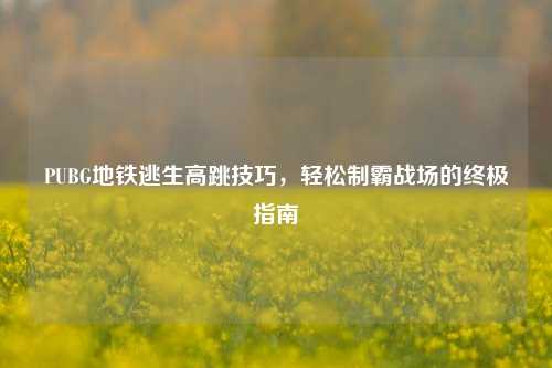 PUBG地铁逃生高跳技巧，轻松制霸战场的终极指南