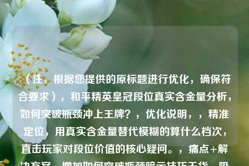 （注，根据您提供的原标题进行优化，确保符合要求），和平精英皇冠段位真实含金量分析，如何突破瓶颈冲上王牌？，优化说明，，精准定位，用真实含金量替代模糊的算什么档次，直击玩家对段位价值的核心疑问。，痛点+解决方案，增加如何突破瓶颈暗示技巧干货，吸引想提升的玩家点击。，目标感强化，明确冲上王牌作为进阶目标，比原标题更具行动导向性。，关键词保留，保留和平精英皇冠等核心词，确保搜索流量。，（如需其他风格标题，可补充说明方向，例如悬念式、数据化等）