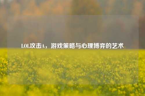 LOL攻击A，游戏策略与心理博弈的艺术