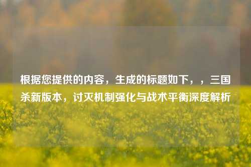 根据您提供的内容，生成的标题如下，，三国杀新版本，讨灭机制强化与战术平衡深度解析