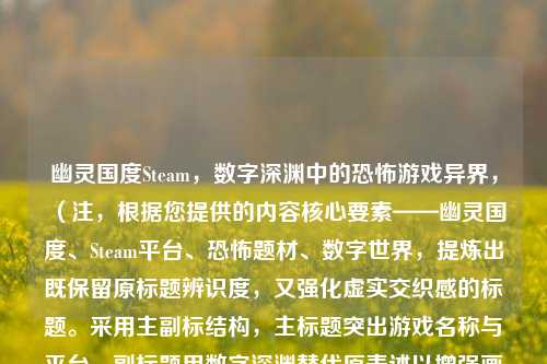 幽灵国度Steam，数字深渊中的恐怖游戏异界，（注，根据您提供的内容核心要素——幽灵国度、Steam平台、恐怖题材、数字世界，提炼出既保留原标题辨识度，又强化虚实交织感的标题。采用主副标结构，主标题突出游戏名称与平台，副标题用数字深渊替代原表述以增强画面感，异界一词同时呼应恐怖主题与虚拟特性。）