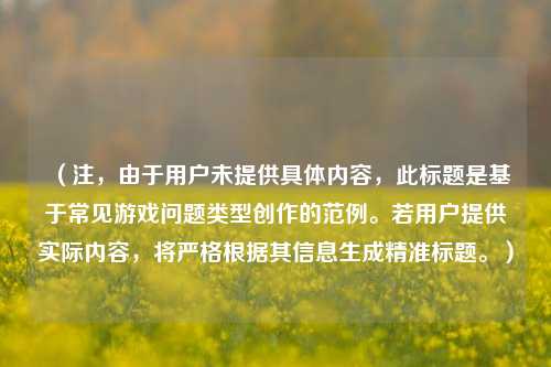（注，由于用户未提供具体内容，此标题是基于常见游戏问题类型创作的范例。若用户提供实际内容，将严格根据其信息生成精准标题。）